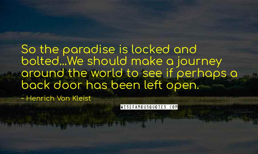 Henrich Von Kleist Quotes: So the paradise is locked and bolted...We should make a journey around the world to see if perhaps a back door has been left open.