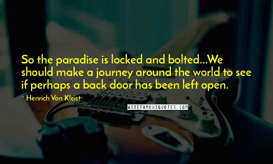 Henrich Von Kleist Quotes: So the paradise is locked and bolted...We should make a journey around the world to see if perhaps a back door has been left open.