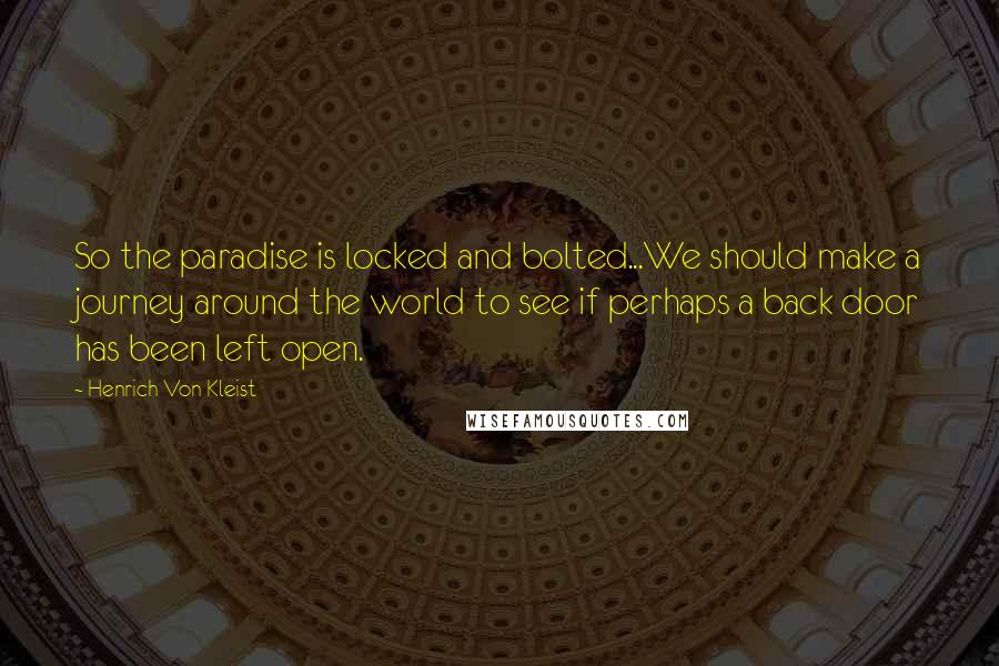 Henrich Von Kleist Quotes: So the paradise is locked and bolted...We should make a journey around the world to see if perhaps a back door has been left open.