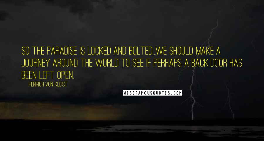 Henrich Von Kleist Quotes: So the paradise is locked and bolted...We should make a journey around the world to see if perhaps a back door has been left open.