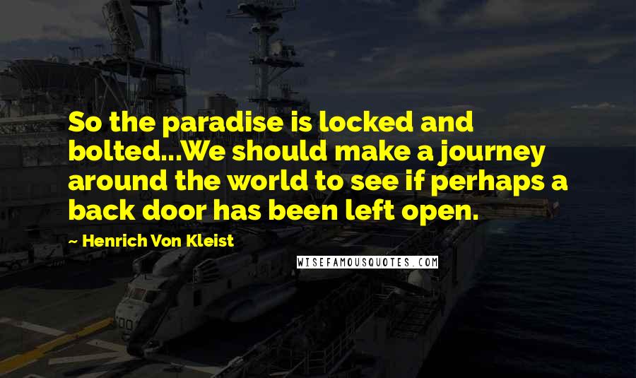 Henrich Von Kleist Quotes: So the paradise is locked and bolted...We should make a journey around the world to see if perhaps a back door has been left open.