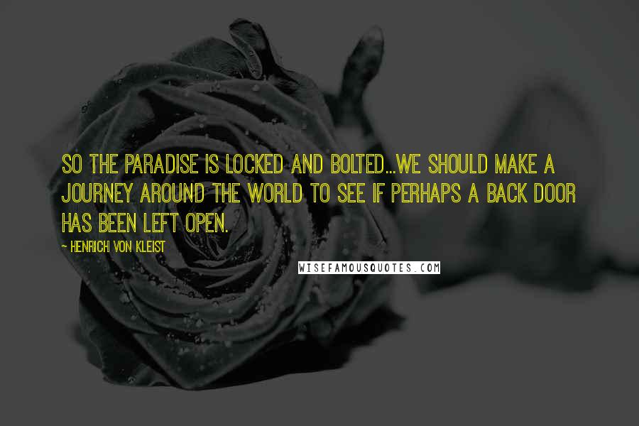 Henrich Von Kleist Quotes: So the paradise is locked and bolted...We should make a journey around the world to see if perhaps a back door has been left open.