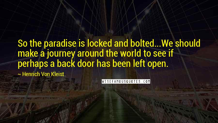 Henrich Von Kleist Quotes: So the paradise is locked and bolted...We should make a journey around the world to see if perhaps a back door has been left open.