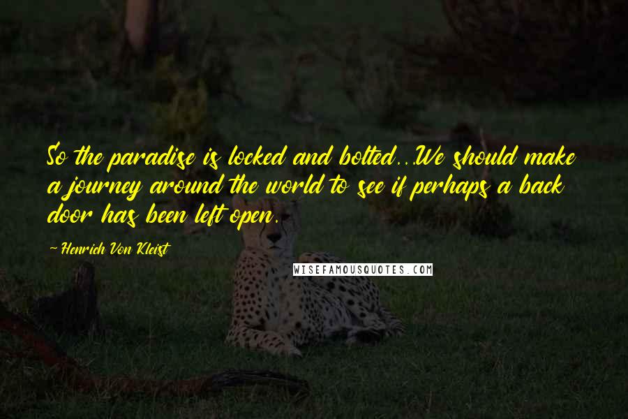 Henrich Von Kleist Quotes: So the paradise is locked and bolted...We should make a journey around the world to see if perhaps a back door has been left open.