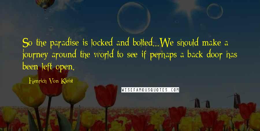 Henrich Von Kleist Quotes: So the paradise is locked and bolted...We should make a journey around the world to see if perhaps a back door has been left open.