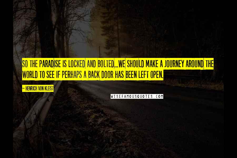 Henrich Von Kleist Quotes: So the paradise is locked and bolted...We should make a journey around the world to see if perhaps a back door has been left open.