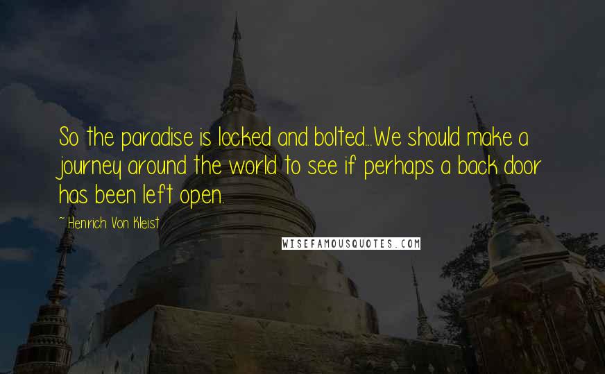 Henrich Von Kleist Quotes: So the paradise is locked and bolted...We should make a journey around the world to see if perhaps a back door has been left open.