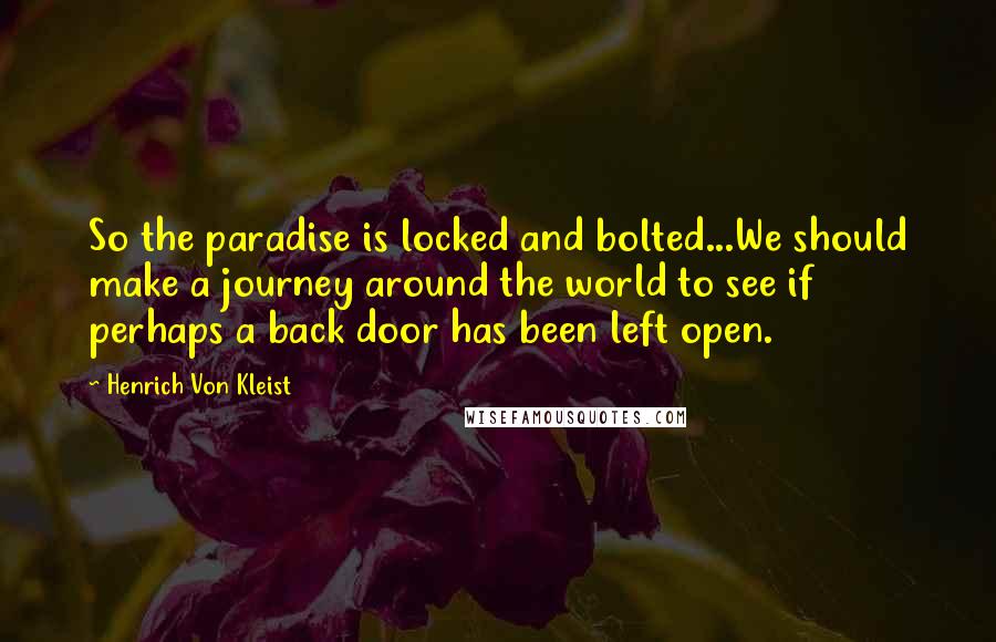 Henrich Von Kleist Quotes: So the paradise is locked and bolted...We should make a journey around the world to see if perhaps a back door has been left open.