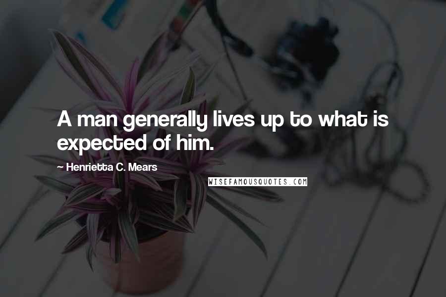 Henrietta C. Mears Quotes: A man generally lives up to what is expected of him.