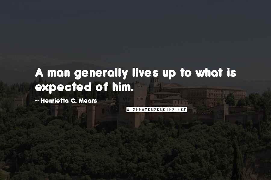 Henrietta C. Mears Quotes: A man generally lives up to what is expected of him.