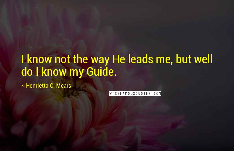 Henrietta C. Mears Quotes: I know not the way He leads me, but well do I know my Guide.