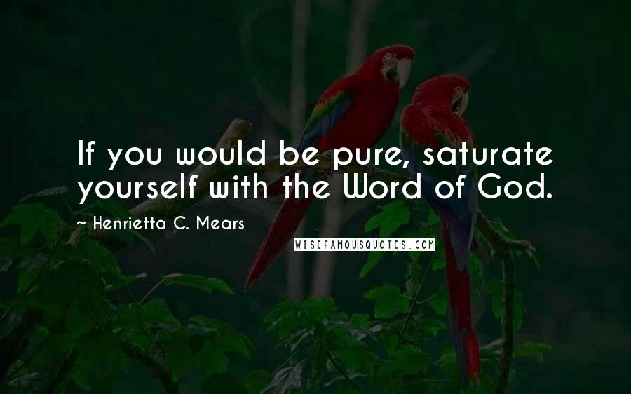 Henrietta C. Mears Quotes: If you would be pure, saturate yourself with the Word of God.