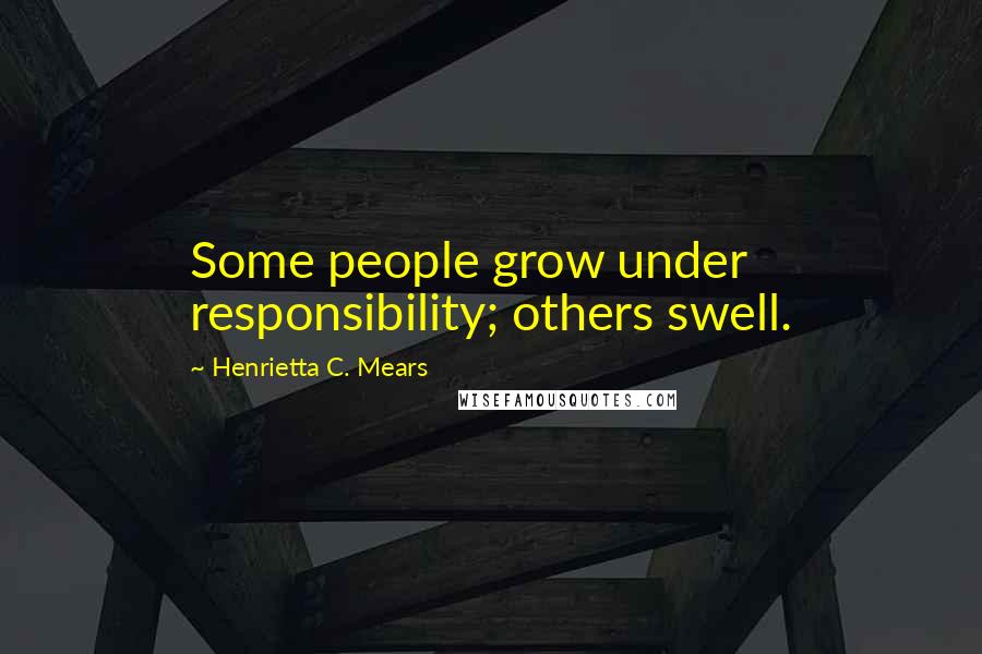 Henrietta C. Mears Quotes: Some people grow under responsibility; others swell.