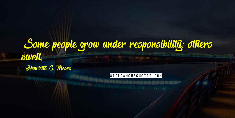 Henrietta C. Mears Quotes: Some people grow under responsibility; others swell.