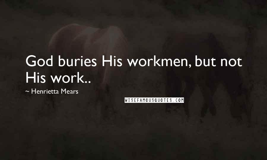 Henrietta Mears Quotes: God buries His workmen, but not His work..