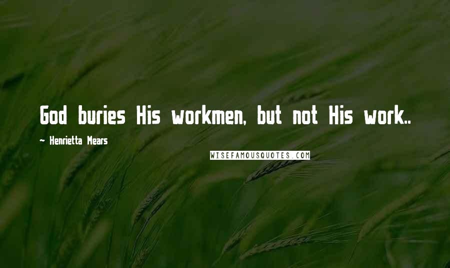 Henrietta Mears Quotes: God buries His workmen, but not His work..
