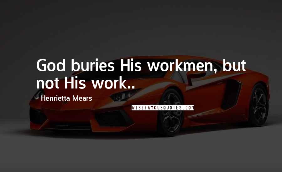 Henrietta Mears Quotes: God buries His workmen, but not His work..