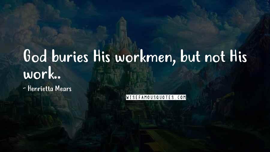 Henrietta Mears Quotes: God buries His workmen, but not His work..