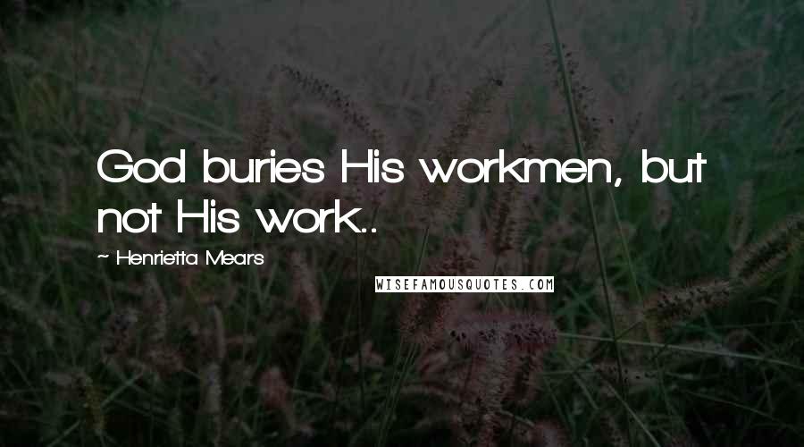 Henrietta Mears Quotes: God buries His workmen, but not His work..
