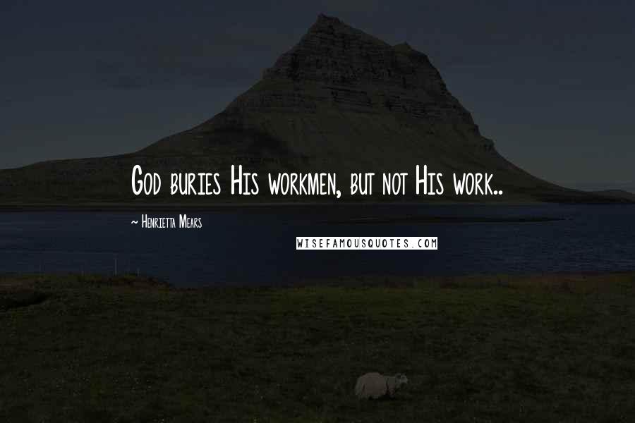 Henrietta Mears Quotes: God buries His workmen, but not His work..