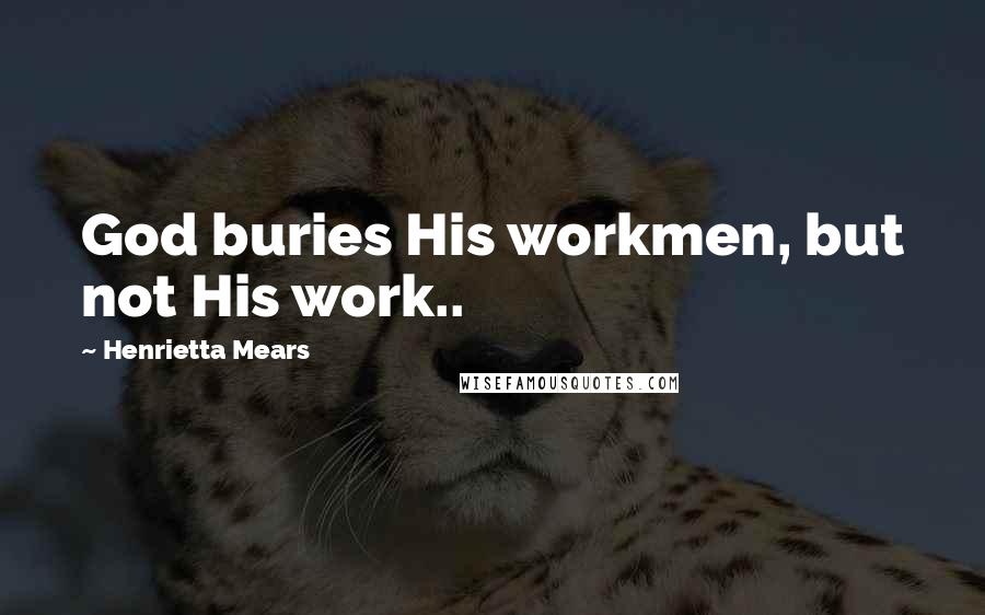 Henrietta Mears Quotes: God buries His workmen, but not His work..