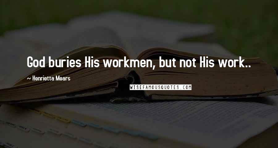 Henrietta Mears Quotes: God buries His workmen, but not His work..