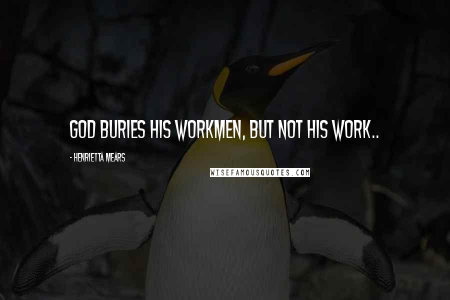 Henrietta Mears Quotes: God buries His workmen, but not His work..