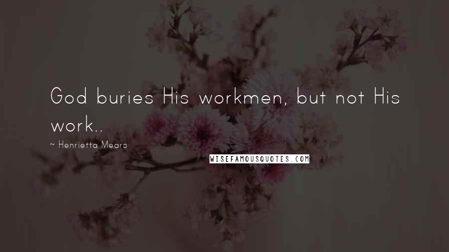 Henrietta Mears Quotes: God buries His workmen, but not His work..