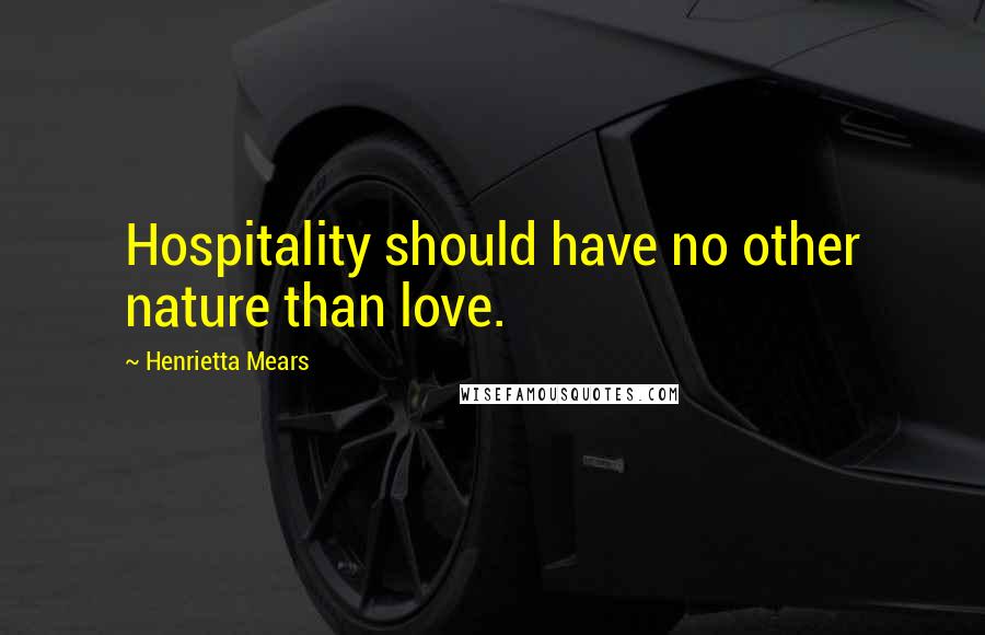 Henrietta Mears Quotes: Hospitality should have no other nature than love.