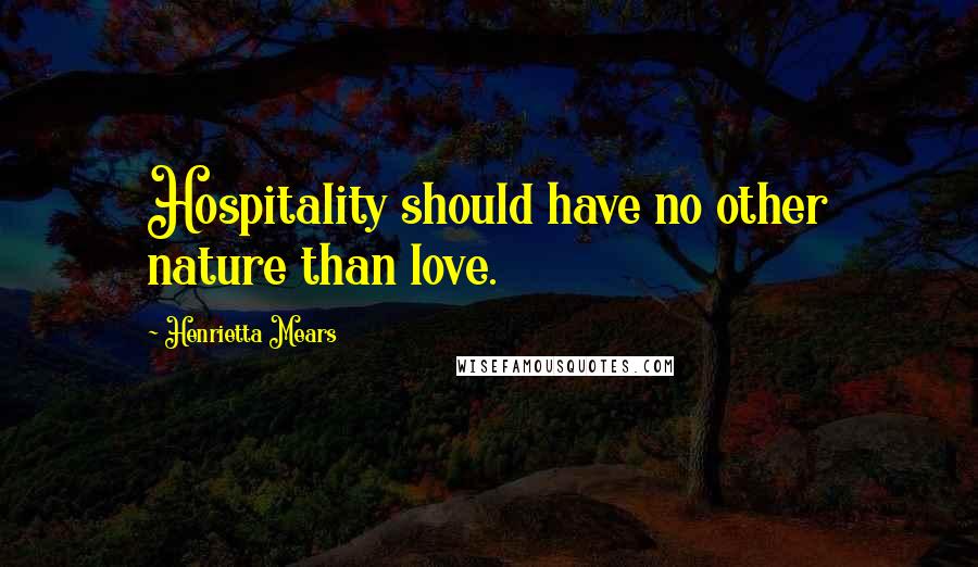 Henrietta Mears Quotes: Hospitality should have no other nature than love.