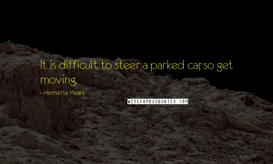 Henrietta Mears Quotes: It is difficult to steer a parked car, so get moving.