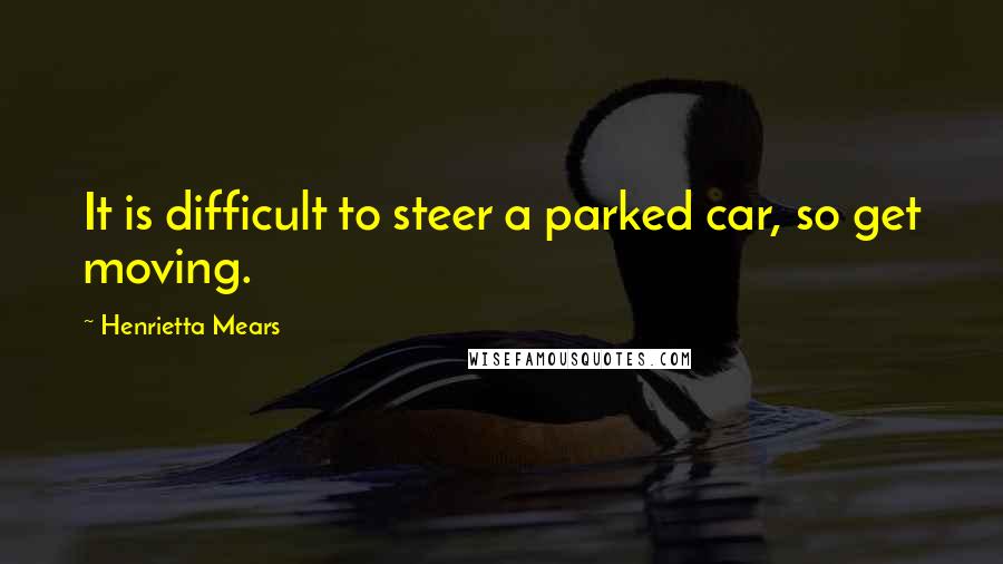 Henrietta Mears Quotes: It is difficult to steer a parked car, so get moving.