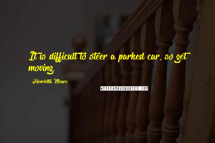 Henrietta Mears Quotes: It is difficult to steer a parked car, so get moving.