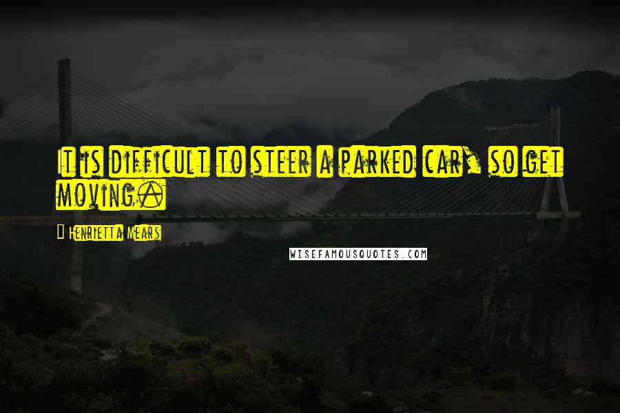 Henrietta Mears Quotes: It is difficult to steer a parked car, so get moving.