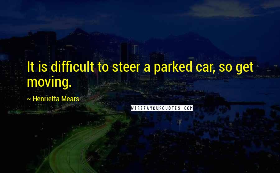 Henrietta Mears Quotes: It is difficult to steer a parked car, so get moving.