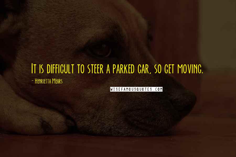 Henrietta Mears Quotes: It is difficult to steer a parked car, so get moving.