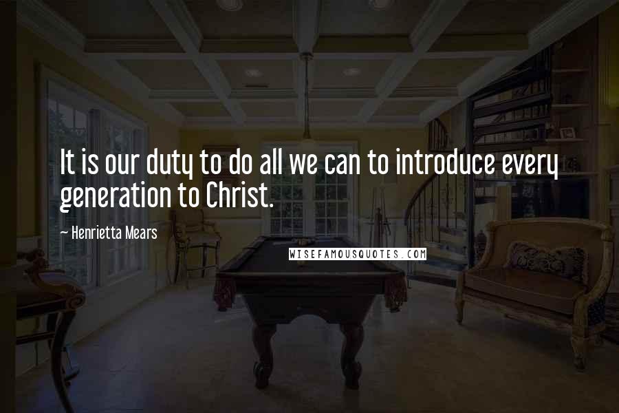 Henrietta Mears Quotes: It is our duty to do all we can to introduce every generation to Christ.