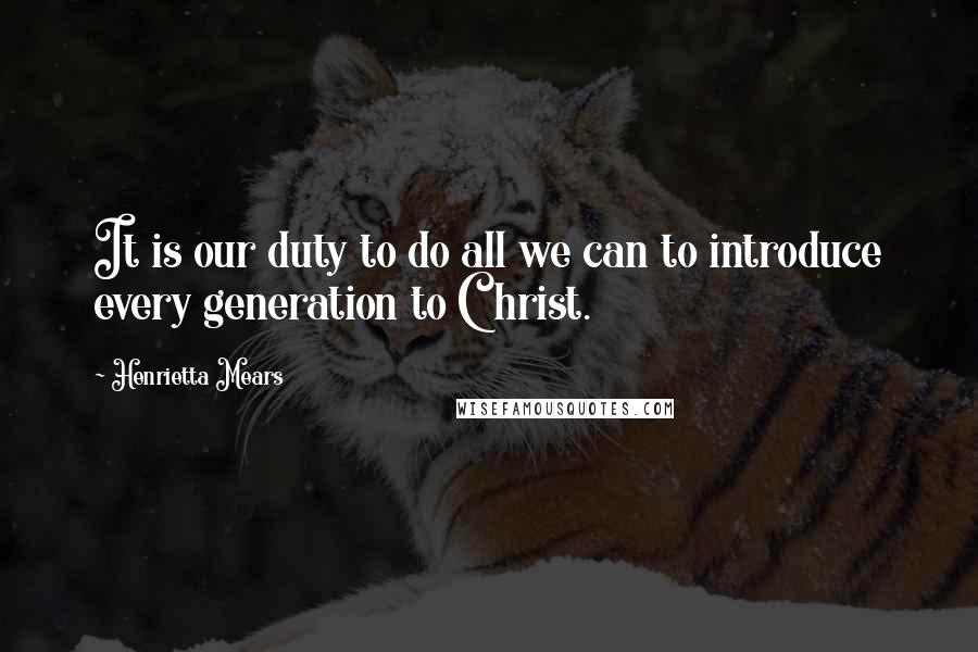 Henrietta Mears Quotes: It is our duty to do all we can to introduce every generation to Christ.