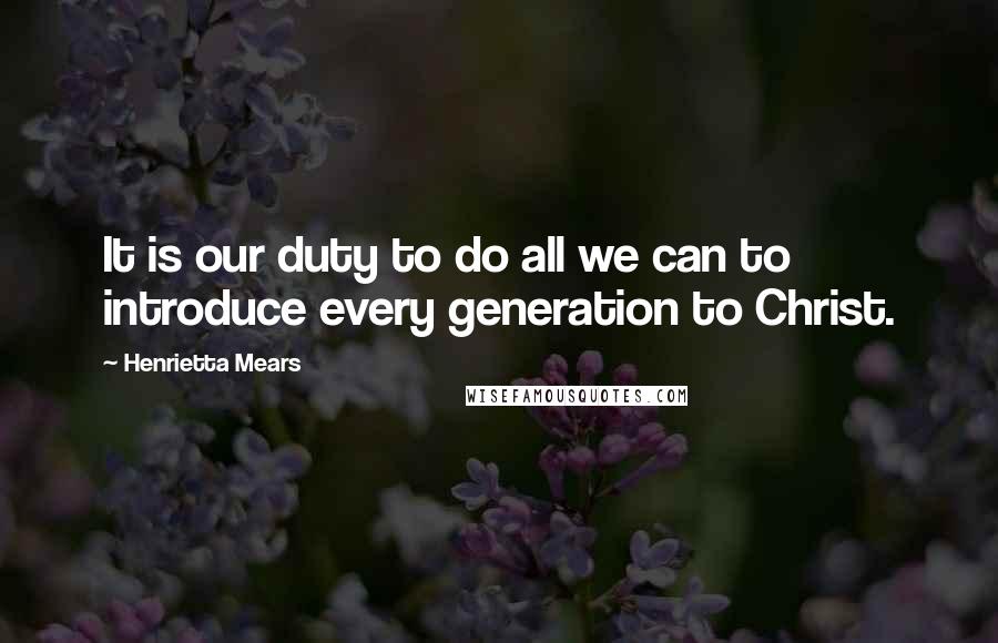 Henrietta Mears Quotes: It is our duty to do all we can to introduce every generation to Christ.