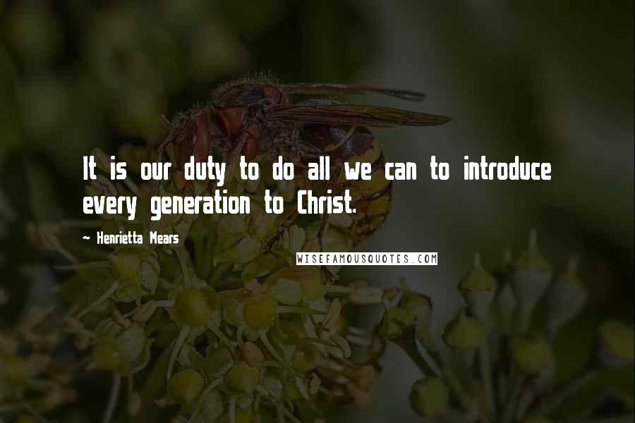 Henrietta Mears Quotes: It is our duty to do all we can to introduce every generation to Christ.