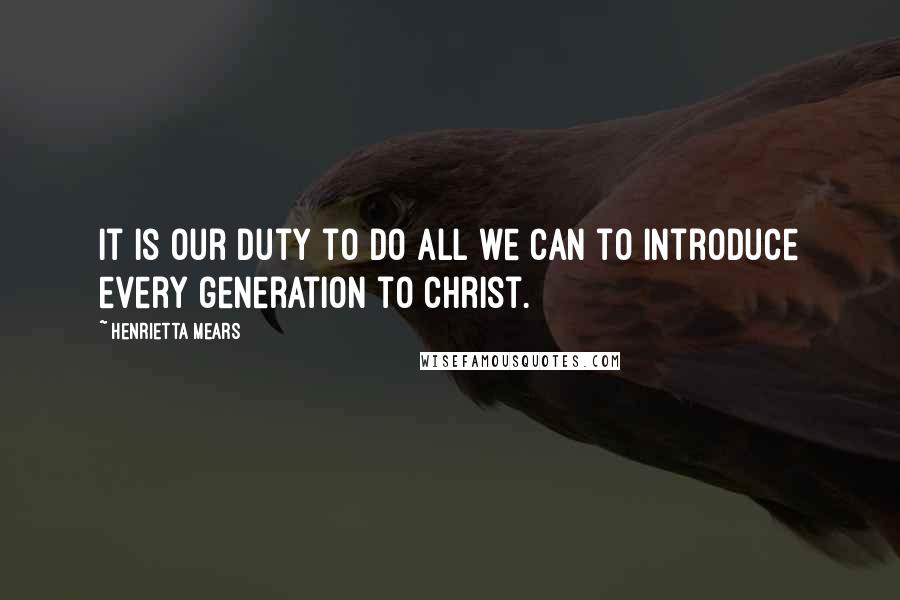 Henrietta Mears Quotes: It is our duty to do all we can to introduce every generation to Christ.