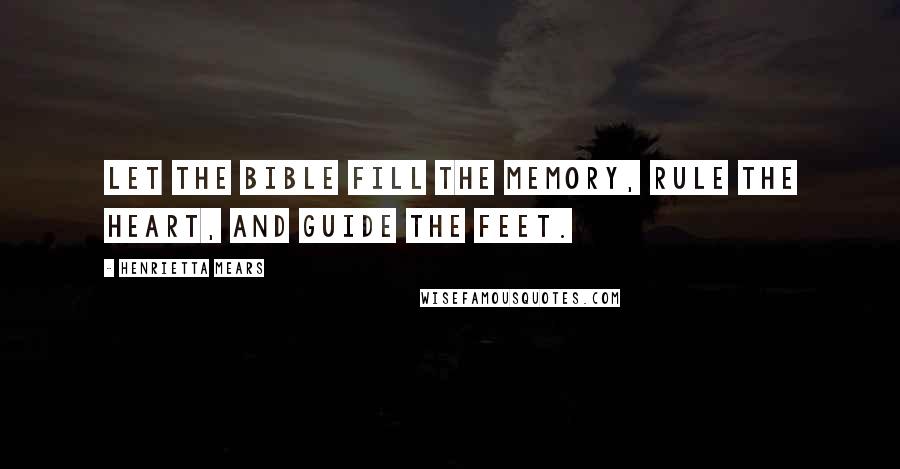 Henrietta Mears Quotes: Let the Bible fill the memory, rule the heart, and guide the feet.