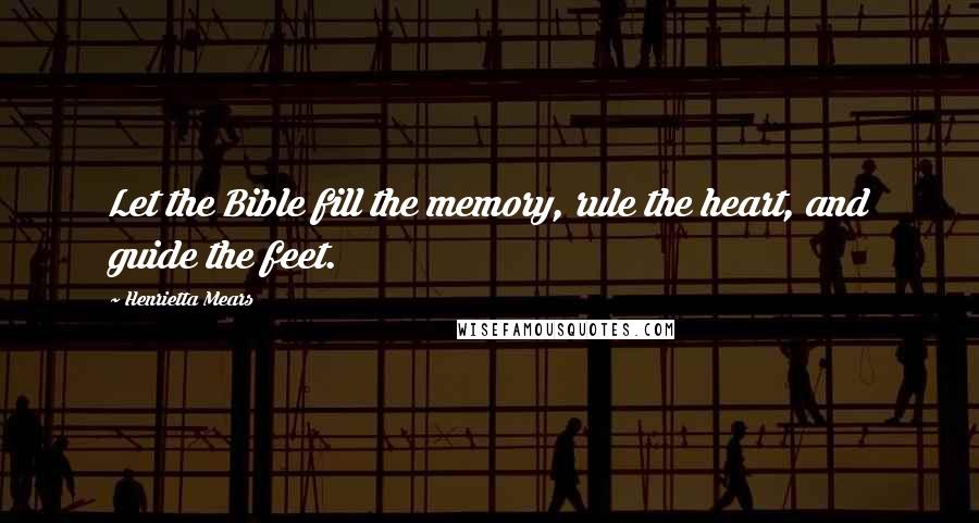 Henrietta Mears Quotes: Let the Bible fill the memory, rule the heart, and guide the feet.