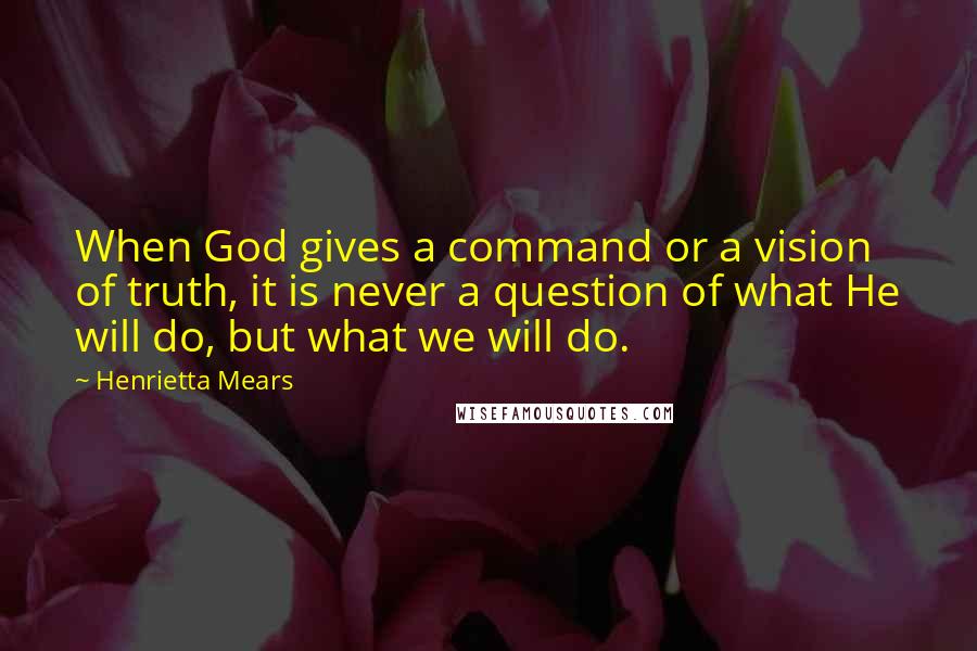 Henrietta Mears Quotes: When God gives a command or a vision of truth, it is never a question of what He will do, but what we will do.