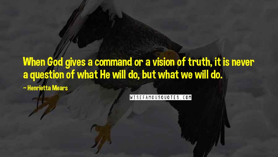 Henrietta Mears Quotes: When God gives a command or a vision of truth, it is never a question of what He will do, but what we will do.