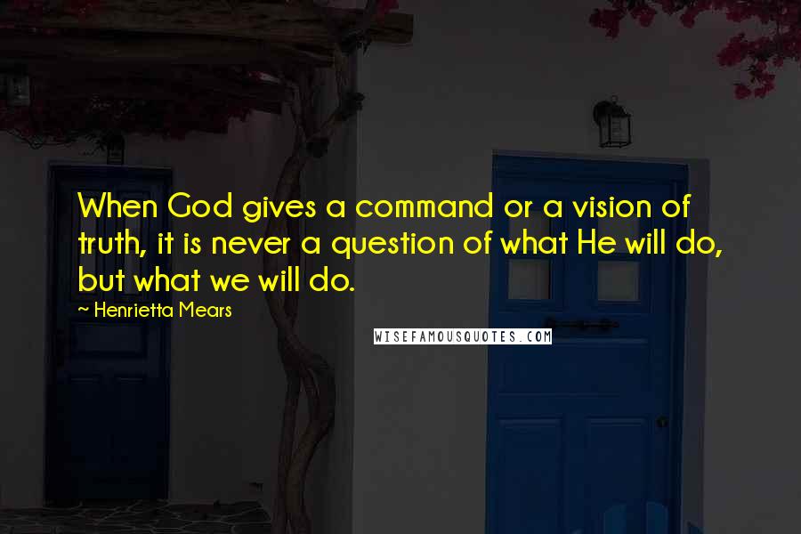 Henrietta Mears Quotes: When God gives a command or a vision of truth, it is never a question of what He will do, but what we will do.