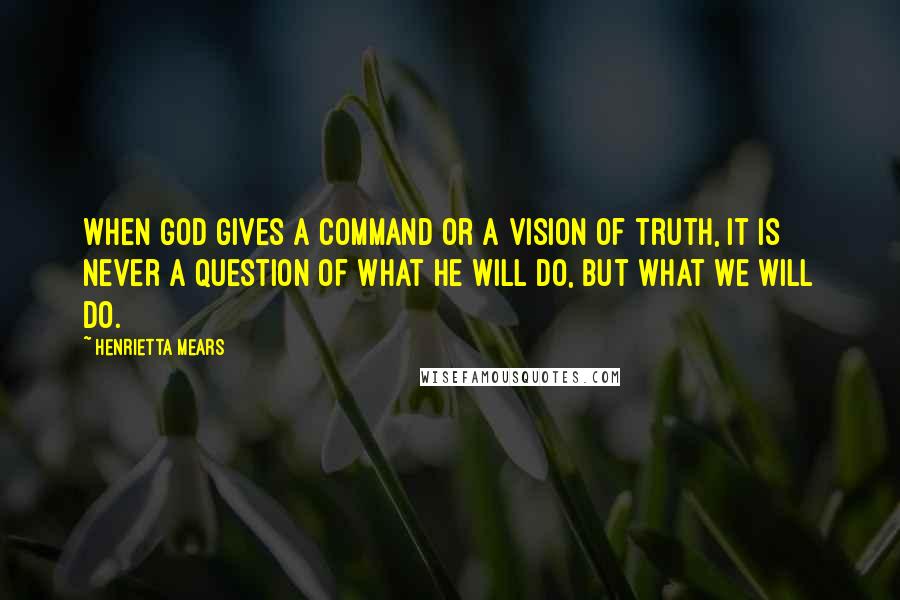 Henrietta Mears Quotes: When God gives a command or a vision of truth, it is never a question of what He will do, but what we will do.