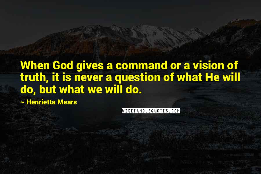 Henrietta Mears Quotes: When God gives a command or a vision of truth, it is never a question of what He will do, but what we will do.