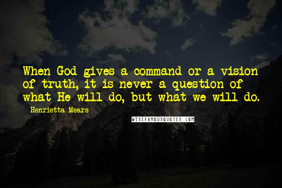 Henrietta Mears Quotes: When God gives a command or a vision of truth, it is never a question of what He will do, but what we will do.