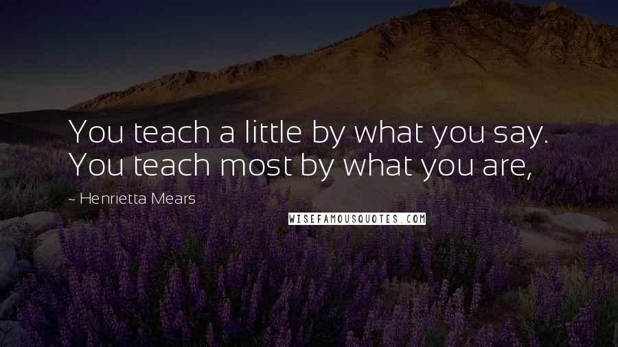 Henrietta Mears Quotes: You teach a little by what you say. You teach most by what you are,